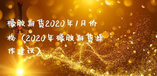 橡胶期货2020年1月价格（2020年橡胶期货操作建议）_https://www.xmqjcw.com_期货投资_第1张