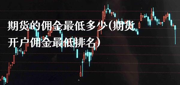 期货的佣金最低多少(期货开户佣金最低排名)_https://www.xmqjcw.com_期货直播室_第1张