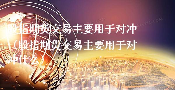 股指期货交易主要用于对冲（股指期货交易主要用于对冲什么）_https://www.xmqjcw.com_期货行情_第1张