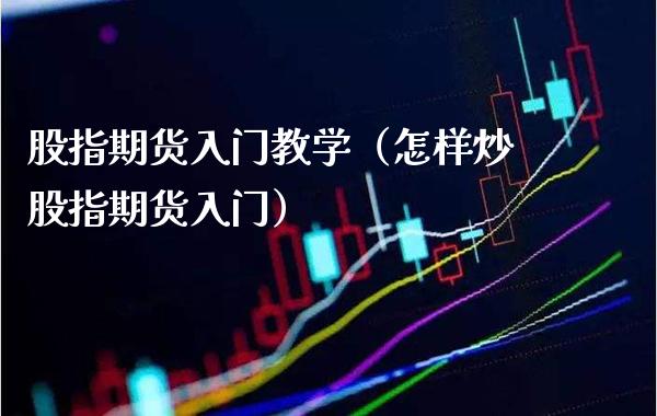 股指期货入门教学（怎样炒股指期货入门）_https://www.xmqjcw.com_期货直播室_第1张