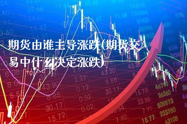 期货由谁主导涨跌(期货交易中什么决定涨跌)_https://www.xmqjcw.com_期货百科_第1张