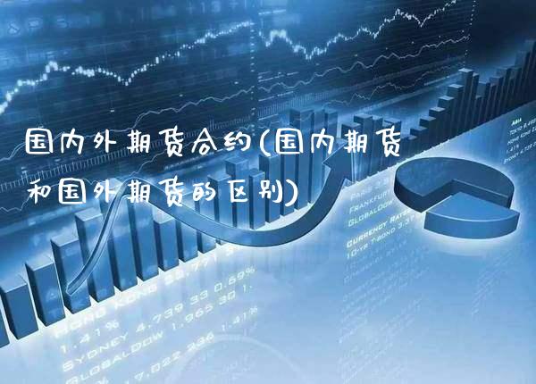 国内外期货合约(国内期货和国外期货的区别)_https://www.xmqjcw.com_股票投资_第1张