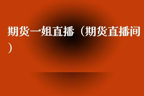 期货一姐直播（期货直播间）_https://www.xmqjcw.com_期货投资_第1张