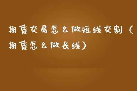 期货交易怎么做短线交割（期货怎么做长线）_https://www.xmqjcw.com_期货直播室_第1张