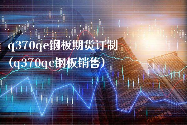q370qe钢板期货订制(q370qe钢板销售)_https://www.xmqjcw.com_基金理财_第1张