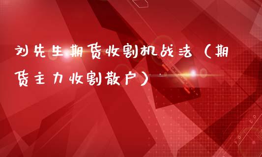 刘先生期货收割机战法（期货主力收割散户）_https://www.xmqjcw.com_期货开户_第1张