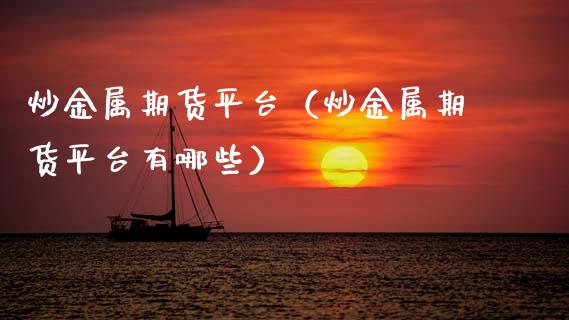 炒金属期货平台（炒金属期货平台有哪些）_https://www.xmqjcw.com_期货直播室_第1张