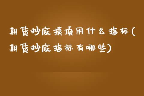 期货抄底摸顶用什么指标(期货抄底指标有哪些)_https://www.xmqjcw.com_期货百科_第1张
