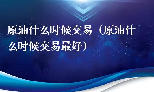 原油什么时候交易（原油什么时候交易最好）_https://www.xmqjcw.com_期货投资_第1张
