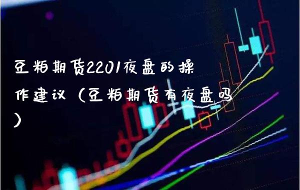 豆粕期货2201夜盘的操作建议（豆粕期货有夜盘吗）_https://www.xmqjcw.com_期货投资_第1张