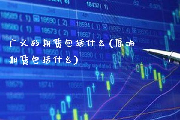 广义的期货包括什么(原油期货包括什么)_https://www.xmqjcw.com_期货直播室_第1张