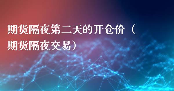 期货隔夜第二天的开仓价（期货隔夜交易）_https://www.xmqjcw.com_期货投资_第1张