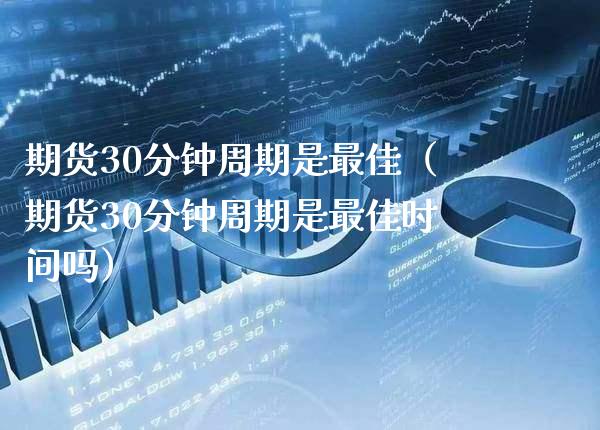 期货30分钟周期是最佳（期货30分钟周期是最佳时间吗）_https://www.xmqjcw.com_期货投资_第1张