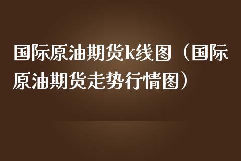 国际原油期货k线图（国际原油期货走势行情图）_https://www.xmqjcw.com_期货直播室_第1张