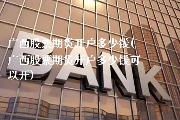 广西股票期货开户多少钱(广西股票期货开户多少钱可以开)_https://www.xmqjcw.com_期货行情_第1张