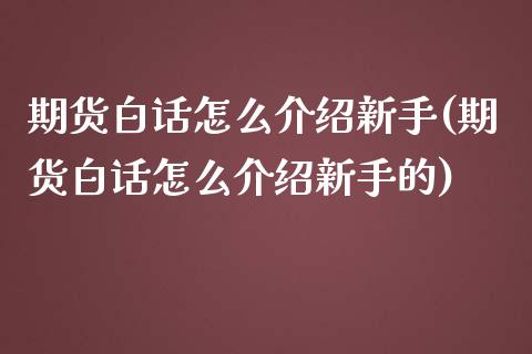 期货白话怎么介绍新手(期货白话怎么介绍新手的)_https://www.xmqjcw.com_期货百科_第1张