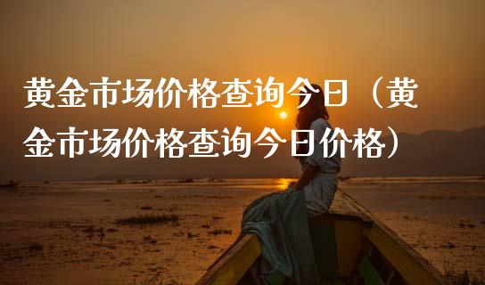 黄金市场价格查询今日（黄金市场价格查询今日价格）_https://www.xmqjcw.com_期货直播室_第1张