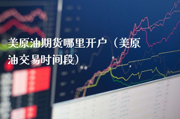 美原油期货哪里开户（美原油交易时间段）_https://www.xmqjcw.com_期货投资_第1张