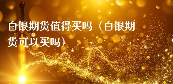 白银期货值得买吗（白银期货可以买吗）_https://www.xmqjcw.com_期货投资_第1张