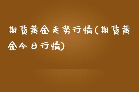 期货黄金走势行情(期货黄金今日行情)_https://www.xmqjcw.com_期货直播室_第1张
