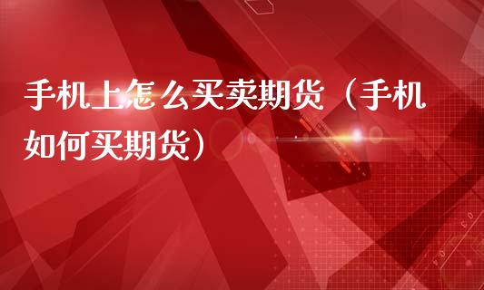 手机上怎么买卖期货（手机如何买期货）_https://www.xmqjcw.com_期货行情_第1张