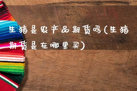 生猪是农产品期货吗(生猪期货是在哪里买)_https://www.xmqjcw.com_期货百科_第1张