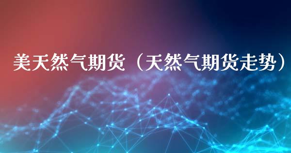 美天然气期货（天然气期货走势）_https://www.xmqjcw.com_期货投资_第1张