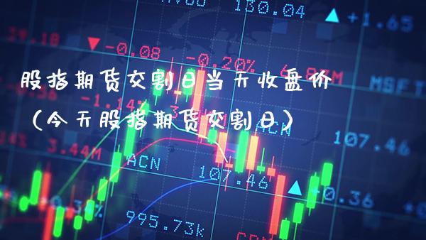 股指期货交割日当天收盘价（今天股指期货交割日）_https://www.xmqjcw.com_期货行情_第1张