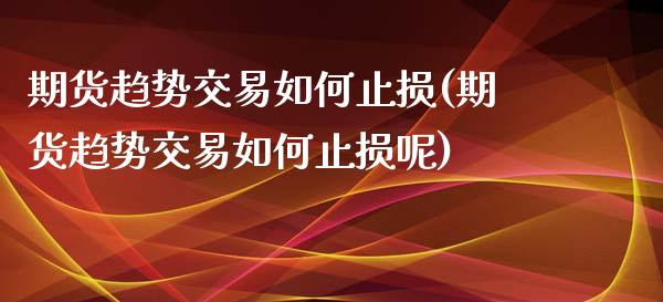 期货趋势交易如何止损(期货趋势交易如何止损呢)_https://www.xmqjcw.com_期货行情_第1张