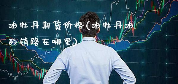 油牡丹期货价格(油牡丹油的销路在哪里)_https://www.xmqjcw.com_基金理财_第1张