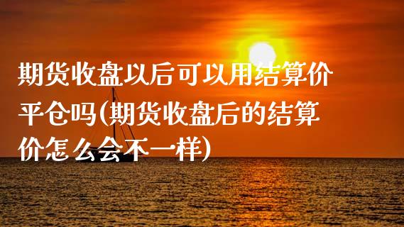 期货收盘以后可以用结算价平仓吗(期货收盘后的结算价怎么会不一样)_https://www.xmqjcw.com_期货百科_第1张