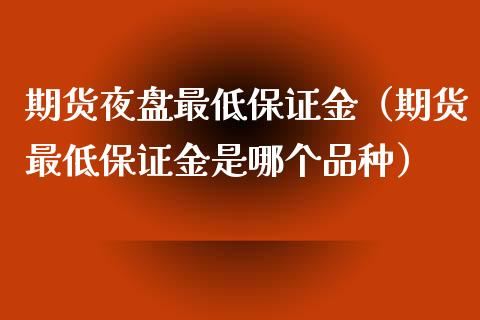 期货夜盘最低保证金（期货最低保证金是哪个品种）_https://www.xmqjcw.com_期货行情_第1张