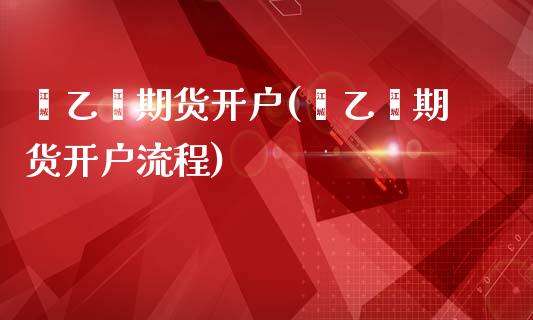 苯乙烯期货开户(苯乙烯期货开户流程)_https://www.xmqjcw.com_期货投资_第1张