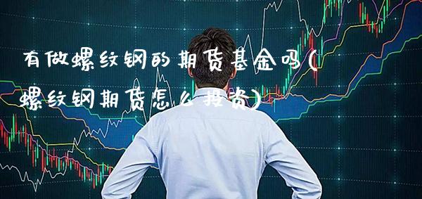 有做螺纹钢的期货基金吗(螺纹钢期货怎么投资)_https://www.xmqjcw.com_期货百科_第1张