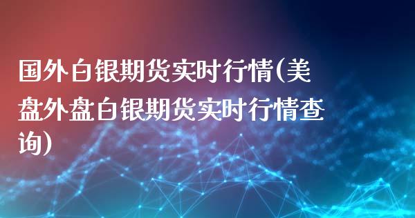国外白银期货实时行情(美盘外盘白银期货实时行情查询)_https://www.xmqjcw.com_期货直播室_第1张