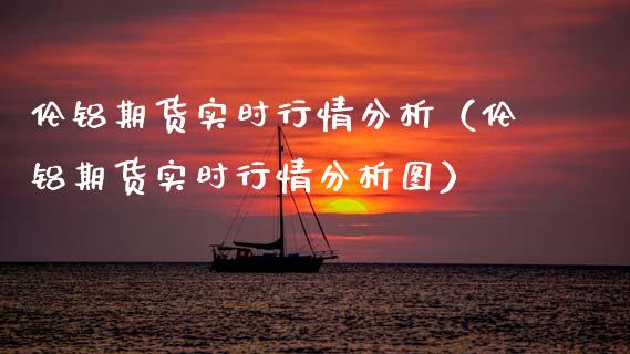 伦铝期货实时行情分析（伦铝期货实时行情分析图）_https://www.xmqjcw.com_期货投资_第1张