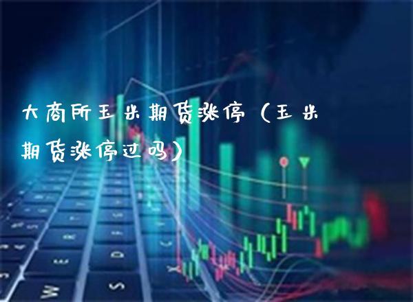 大商所玉米期货涨停（玉米期货涨停过吗）_https://www.xmqjcw.com_期货直播室_第1张