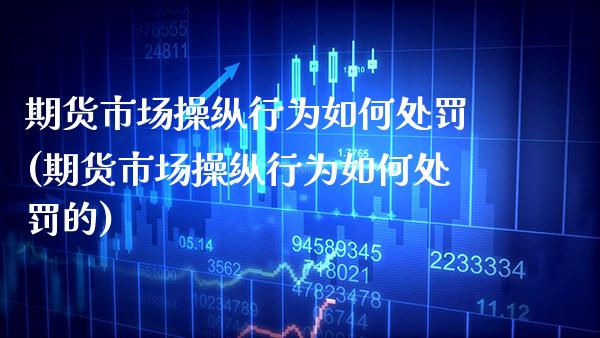 期货市场操纵行为如何处罚(期货市场操纵行为如何处罚的)_https://www.xmqjcw.com_期货投资_第1张