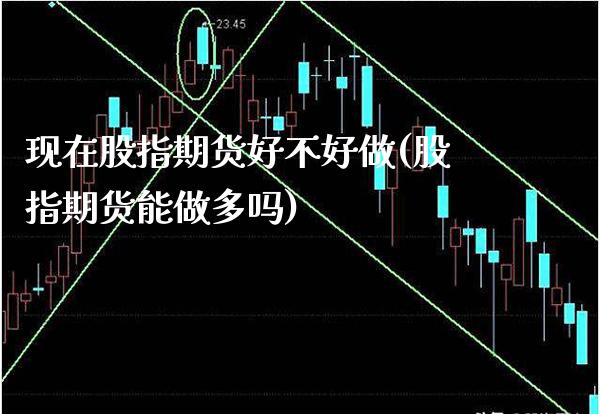 现在股指期货好不好做(股指期货能做多吗)_https://www.xmqjcw.com_期货百科_第1张
