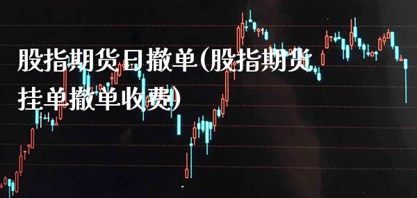 股指期货日撤单(股指期货挂单撤单收费)_https://www.xmqjcw.com_期货直播室_第1张