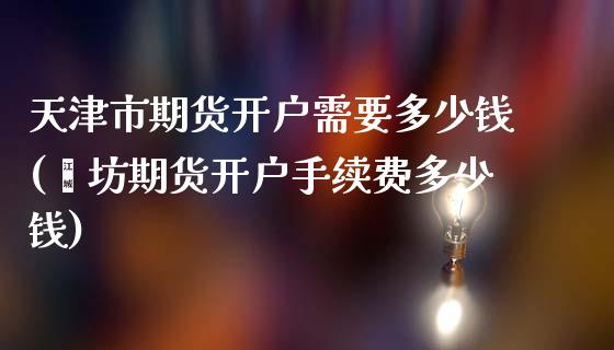 天津市期货开户需要多少钱(潍坊期货开户手续费多少钱)_https://www.xmqjcw.com_期货行情_第1张