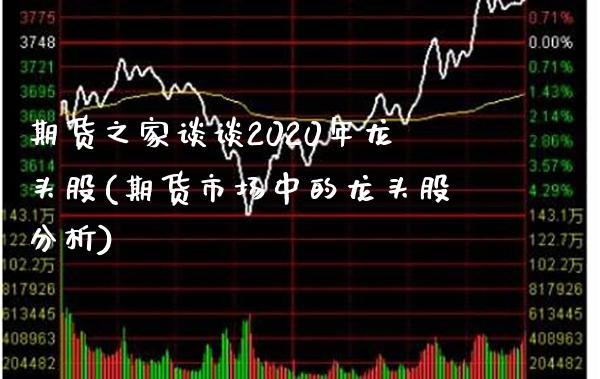 期货之家谈谈2020年龙头股(期货市场中的龙头股分析)_https://www.xmqjcw.com_期货百科_第1张