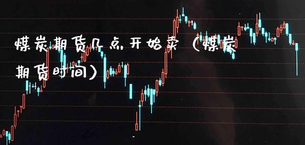 煤炭期货几点开始卖（煤炭期货时间）_https://www.xmqjcw.com_期货直播室_第1张
