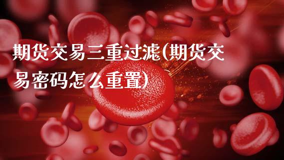期货交易三重过滤(期货交易密码怎么重置)_https://www.xmqjcw.com_期货百科_第1张