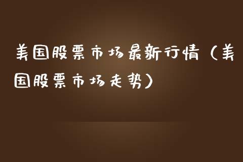 美国股票市场最新行情（美国股票市场走势）_https://www.xmqjcw.com_期货直播室_第1张