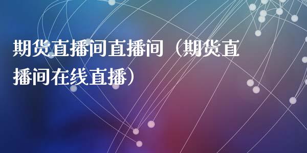 期货直播间直播间（期货直播间在线直播）_https://www.xmqjcw.com_期货行情_第1张