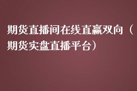 期货直播间在线直赢双向（期货实盘直播平台）_https://www.xmqjcw.com_期货行情_第1张