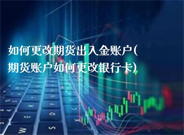如何更改期货出入金账户(期货账户如何更改银行卡)_https://www.xmqjcw.com_期货百科_第1张