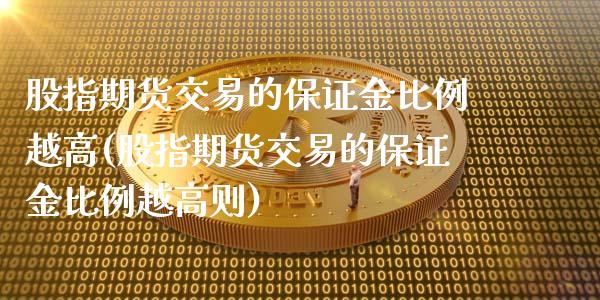 股指期货交易的保证金比例越高(股指期货交易的保证金比例越高则)_https://www.xmqjcw.com_期货直播室_第1张