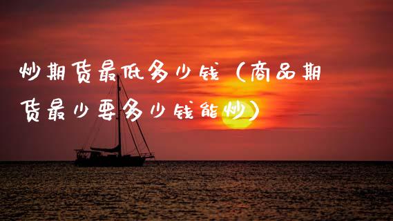 炒期货最低多少钱（商品期货最少要多少钱能炒）_https://www.xmqjcw.com_期货投资_第1张